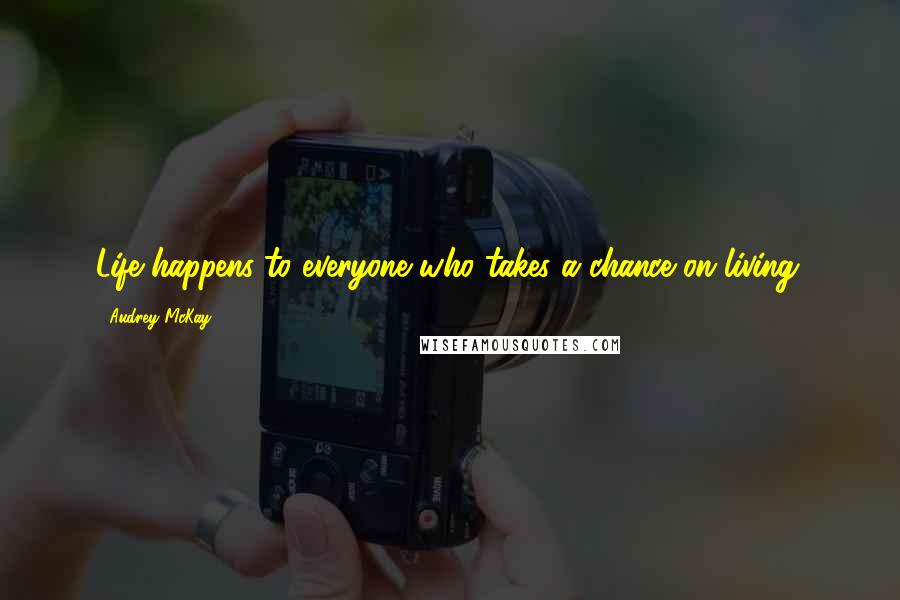 Audrey McKay Quotes: Life happens to everyone who takes a chance on living.