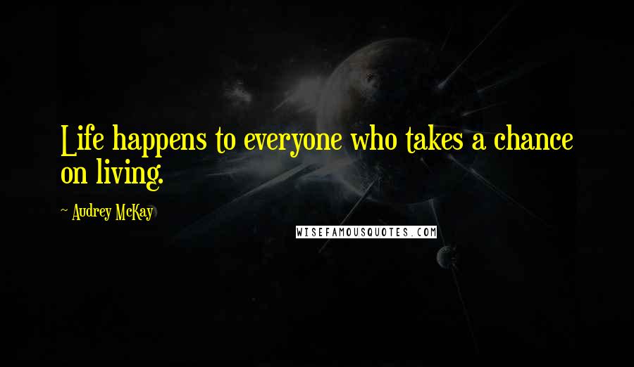 Audrey McKay Quotes: Life happens to everyone who takes a chance on living.