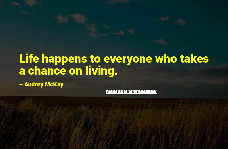 Audrey McKay Quotes: Life happens to everyone who takes a chance on living.