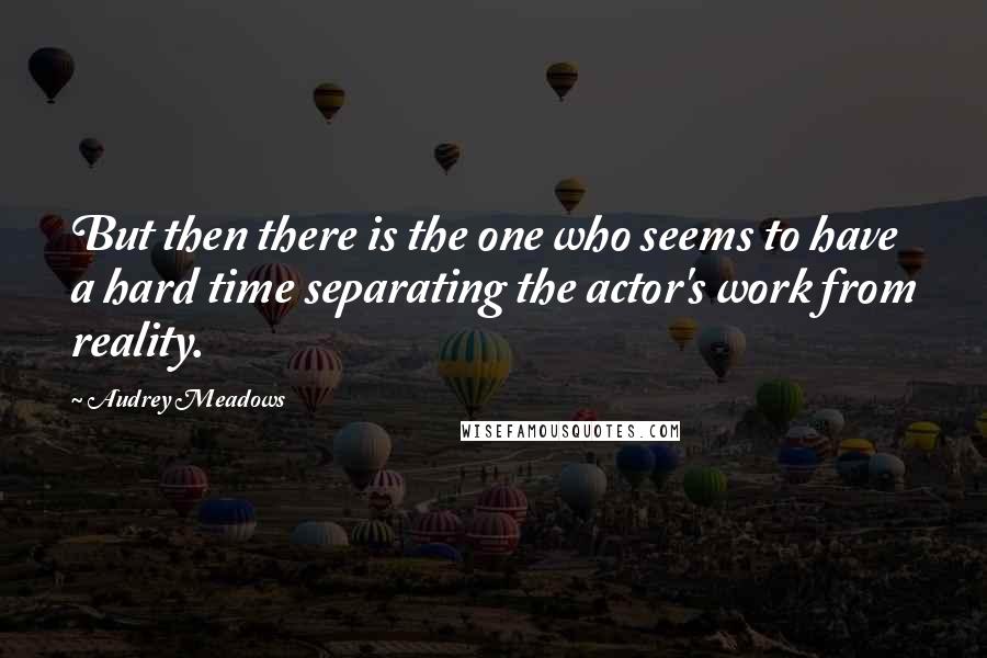 Audrey Meadows Quotes: But then there is the one who seems to have a hard time separating the actor's work from reality.