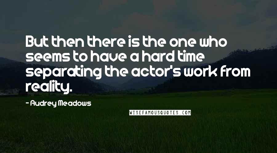 Audrey Meadows Quotes: But then there is the one who seems to have a hard time separating the actor's work from reality.