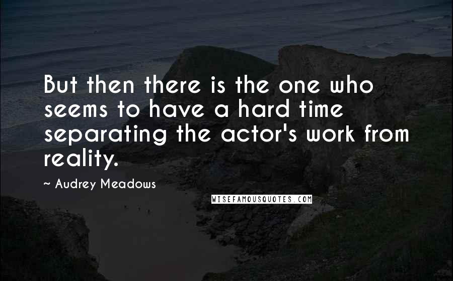 Audrey Meadows Quotes: But then there is the one who seems to have a hard time separating the actor's work from reality.