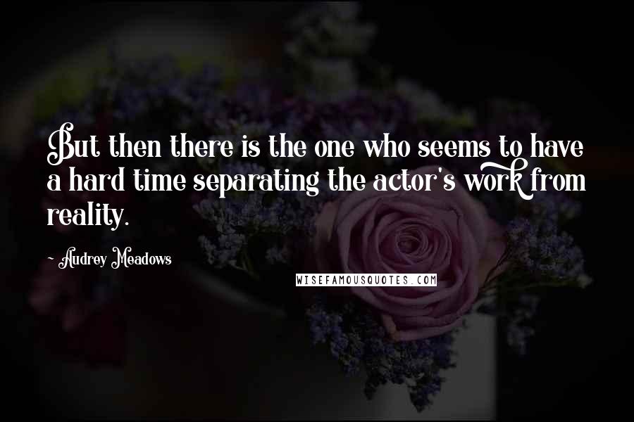 Audrey Meadows Quotes: But then there is the one who seems to have a hard time separating the actor's work from reality.