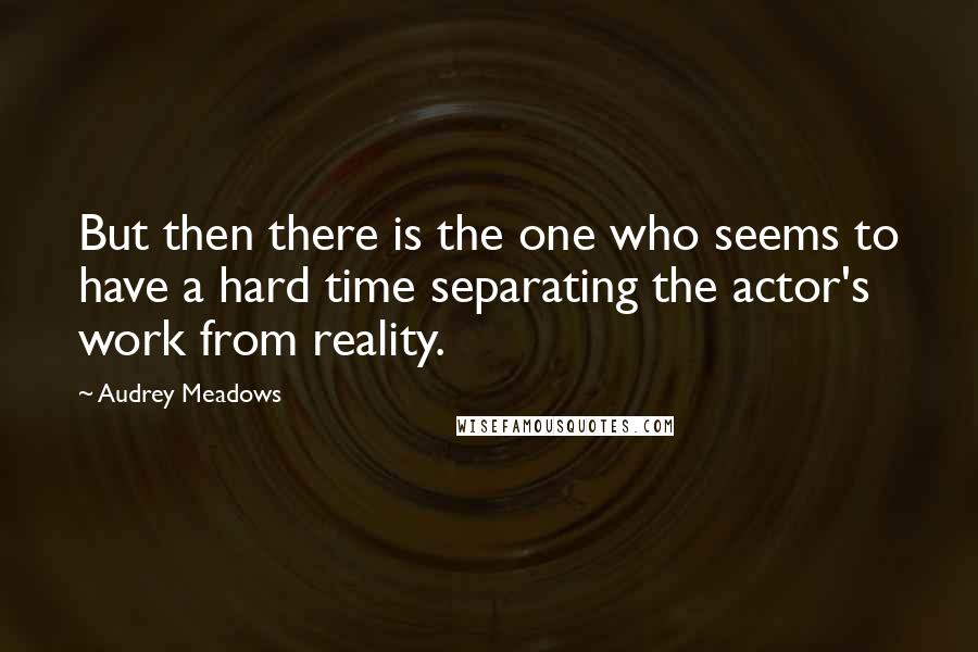 Audrey Meadows Quotes: But then there is the one who seems to have a hard time separating the actor's work from reality.