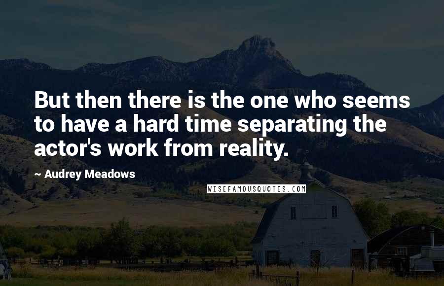 Audrey Meadows Quotes: But then there is the one who seems to have a hard time separating the actor's work from reality.