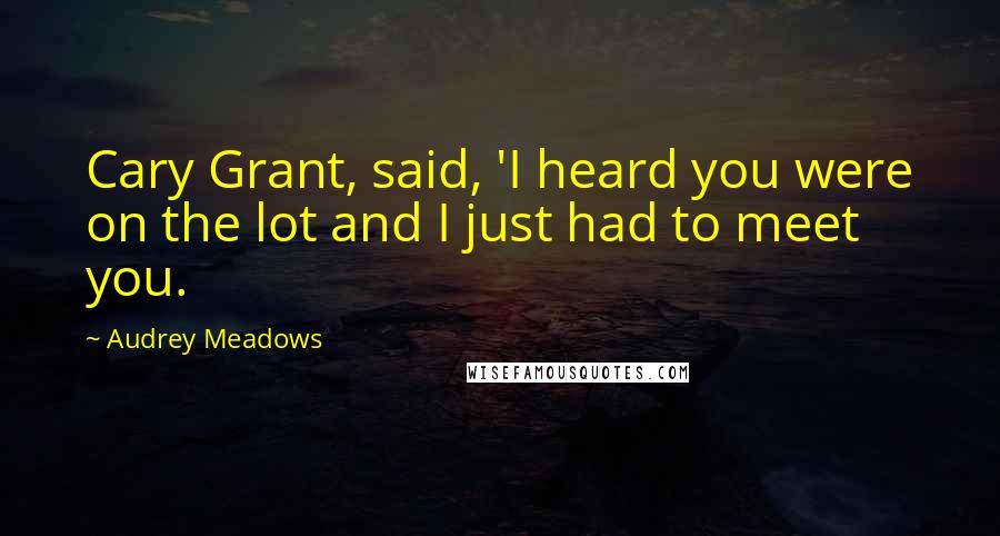 Audrey Meadows Quotes: Cary Grant, said, 'I heard you were on the lot and I just had to meet you.