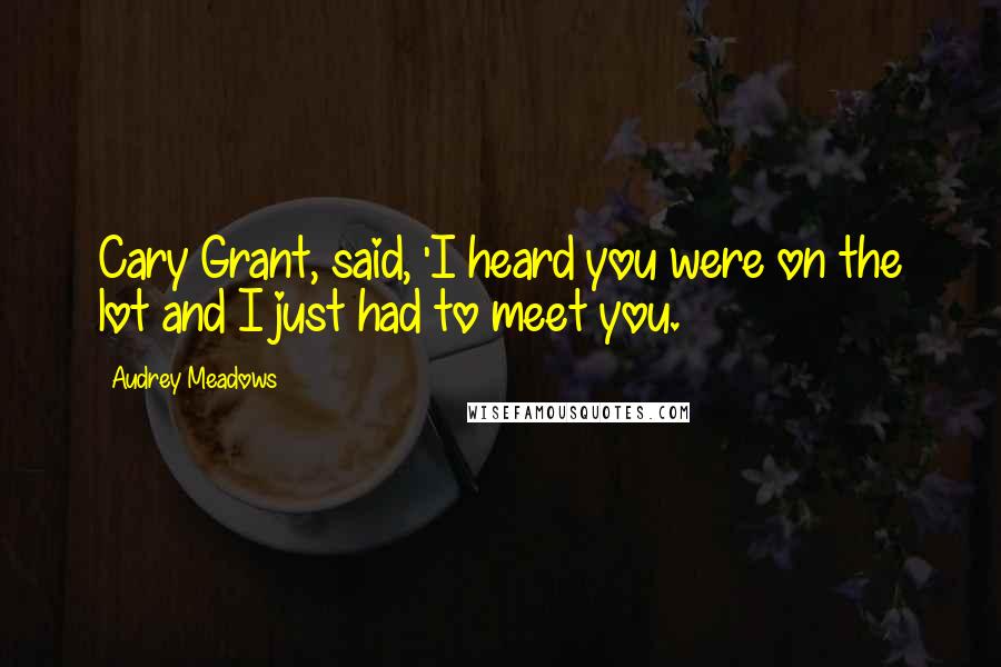 Audrey Meadows Quotes: Cary Grant, said, 'I heard you were on the lot and I just had to meet you.