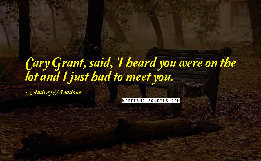 Audrey Meadows Quotes: Cary Grant, said, 'I heard you were on the lot and I just had to meet you.