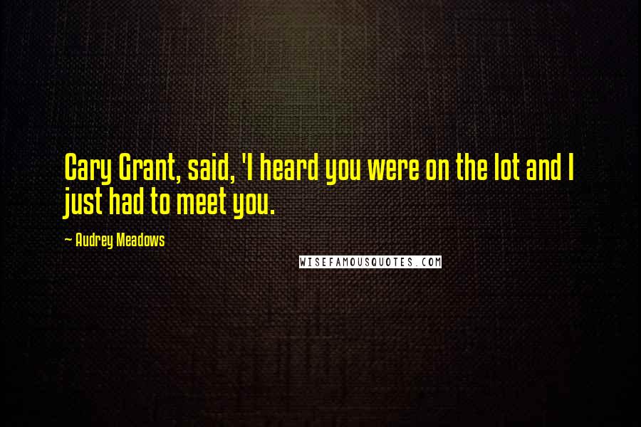 Audrey Meadows Quotes: Cary Grant, said, 'I heard you were on the lot and I just had to meet you.