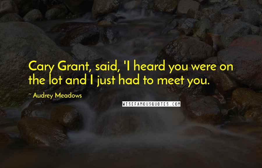 Audrey Meadows Quotes: Cary Grant, said, 'I heard you were on the lot and I just had to meet you.
