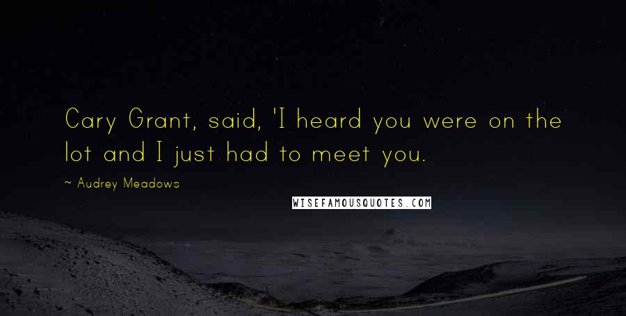 Audrey Meadows Quotes: Cary Grant, said, 'I heard you were on the lot and I just had to meet you.