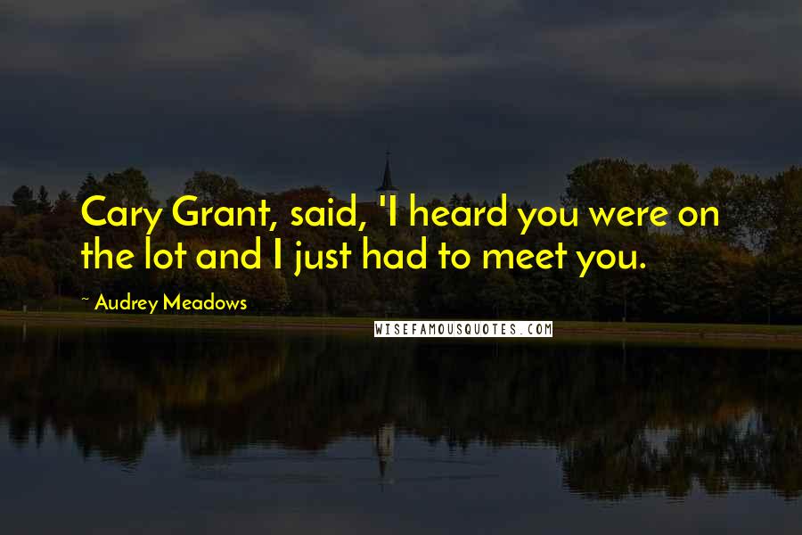 Audrey Meadows Quotes: Cary Grant, said, 'I heard you were on the lot and I just had to meet you.