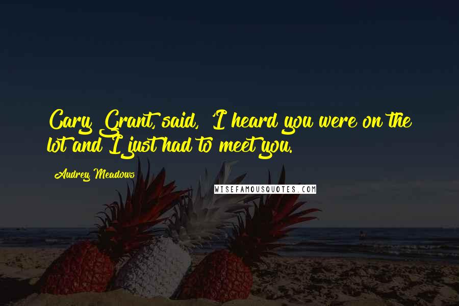 Audrey Meadows Quotes: Cary Grant, said, 'I heard you were on the lot and I just had to meet you.