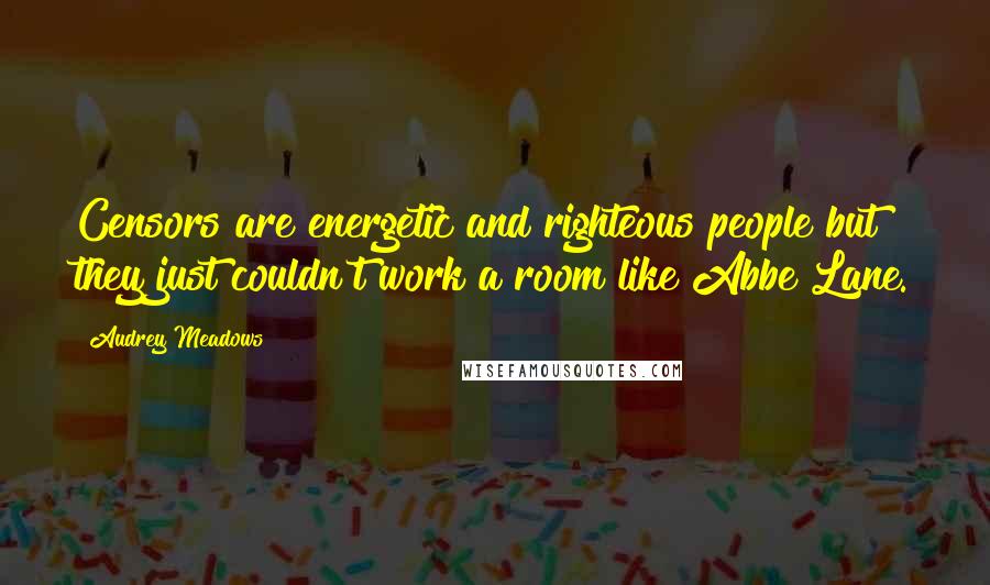 Audrey Meadows Quotes: Censors are energetic and righteous people but they just couldn't work a room like Abbe Lane.