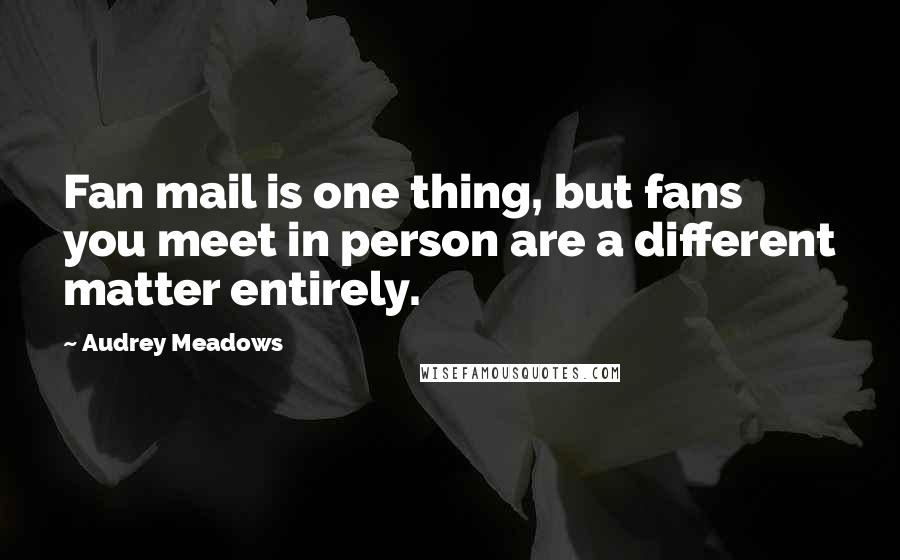 Audrey Meadows Quotes: Fan mail is one thing, but fans you meet in person are a different matter entirely.