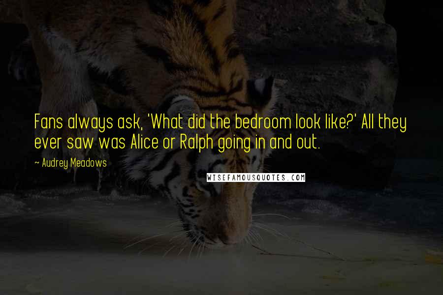 Audrey Meadows Quotes: Fans always ask, 'What did the bedroom look like?' All they ever saw was Alice or Ralph going in and out.