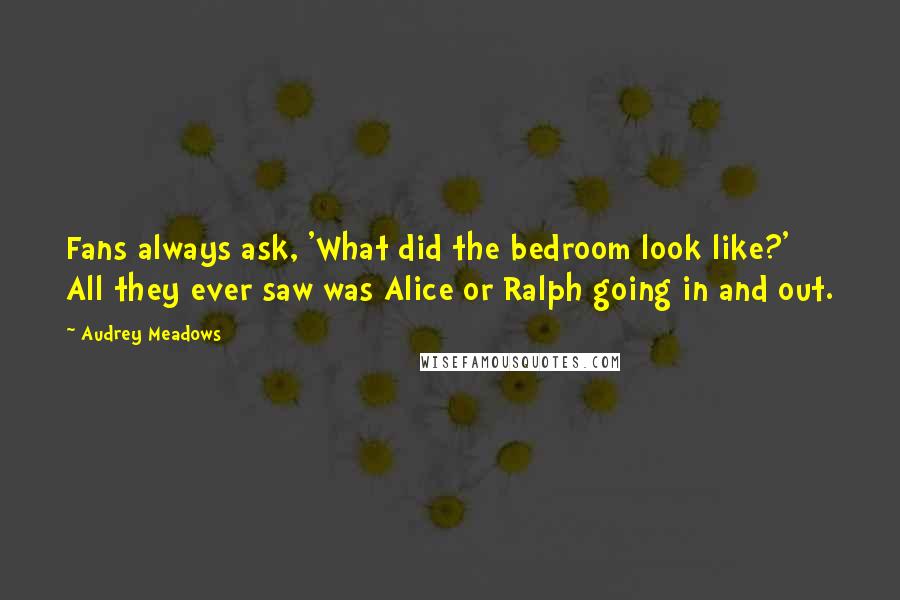 Audrey Meadows Quotes: Fans always ask, 'What did the bedroom look like?' All they ever saw was Alice or Ralph going in and out.