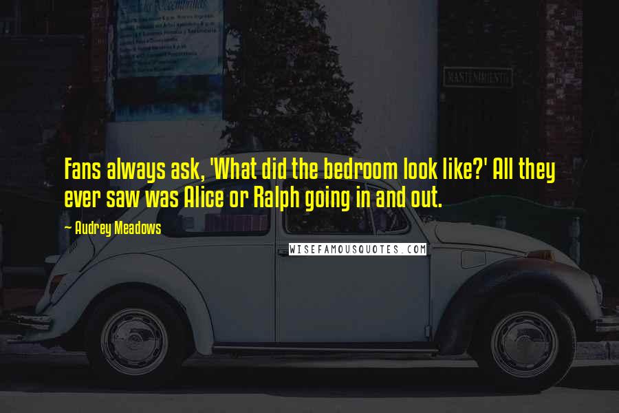 Audrey Meadows Quotes: Fans always ask, 'What did the bedroom look like?' All they ever saw was Alice or Ralph going in and out.