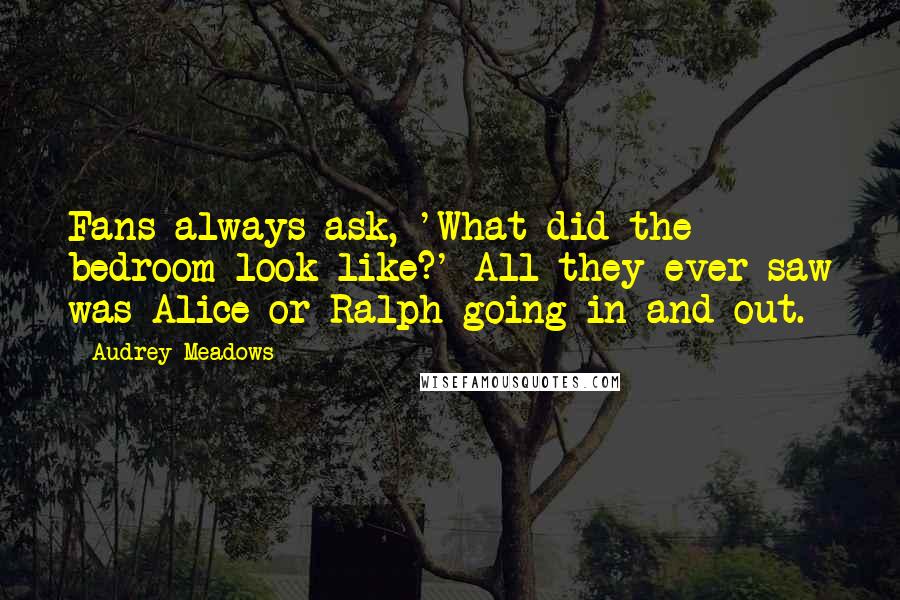 Audrey Meadows Quotes: Fans always ask, 'What did the bedroom look like?' All they ever saw was Alice or Ralph going in and out.