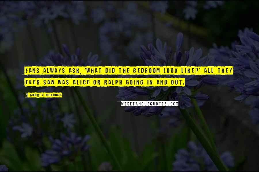 Audrey Meadows Quotes: Fans always ask, 'What did the bedroom look like?' All they ever saw was Alice or Ralph going in and out.