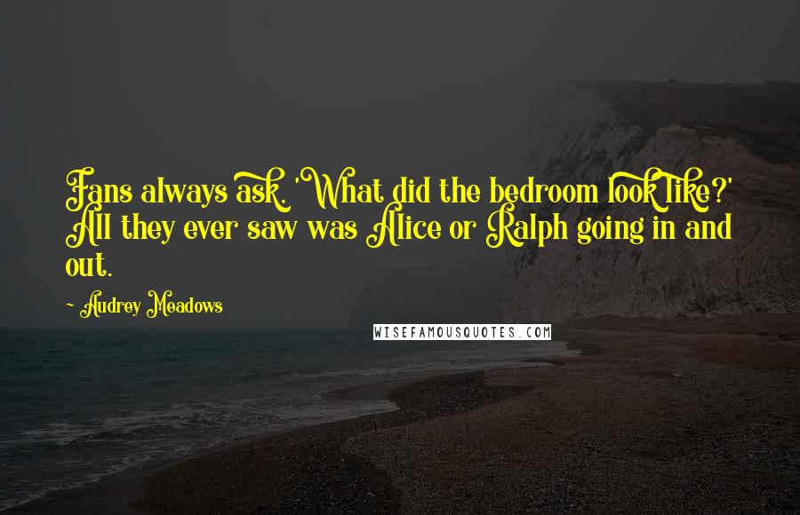 Audrey Meadows Quotes: Fans always ask, 'What did the bedroom look like?' All they ever saw was Alice or Ralph going in and out.