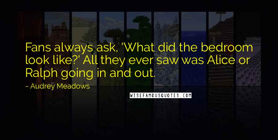 Audrey Meadows Quotes: Fans always ask, 'What did the bedroom look like?' All they ever saw was Alice or Ralph going in and out.