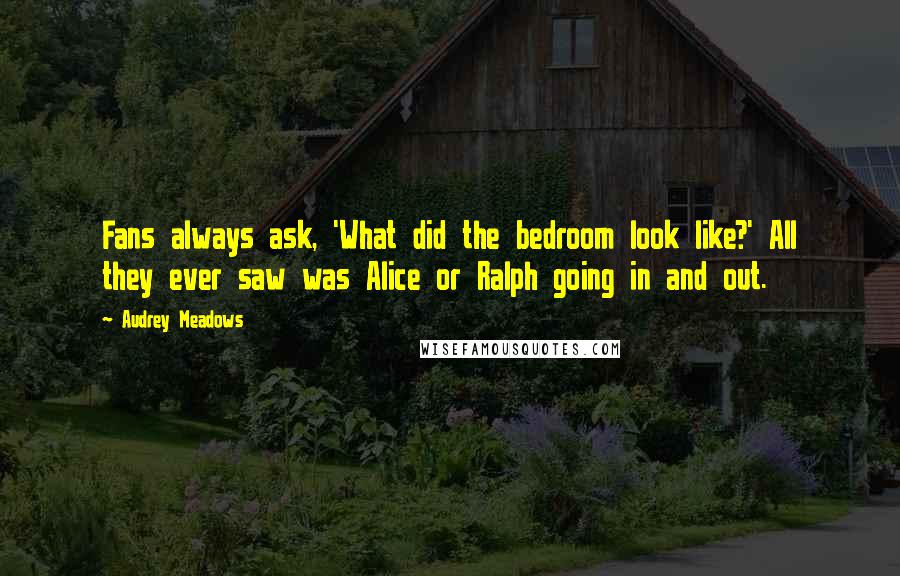 Audrey Meadows Quotes: Fans always ask, 'What did the bedroom look like?' All they ever saw was Alice or Ralph going in and out.