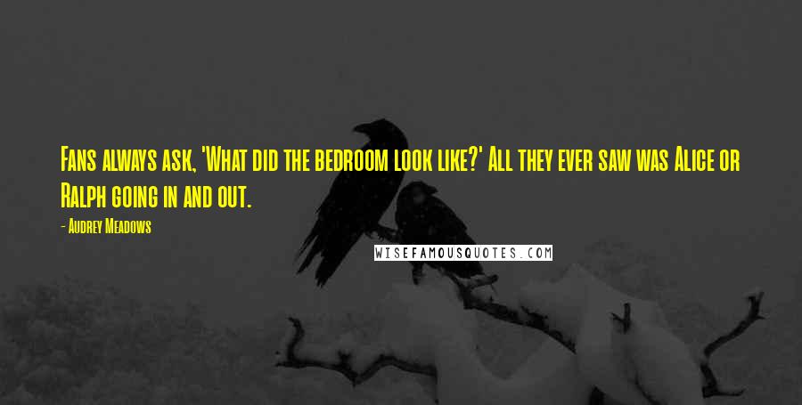 Audrey Meadows Quotes: Fans always ask, 'What did the bedroom look like?' All they ever saw was Alice or Ralph going in and out.
