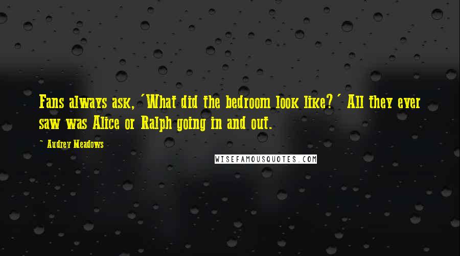 Audrey Meadows Quotes: Fans always ask, 'What did the bedroom look like?' All they ever saw was Alice or Ralph going in and out.