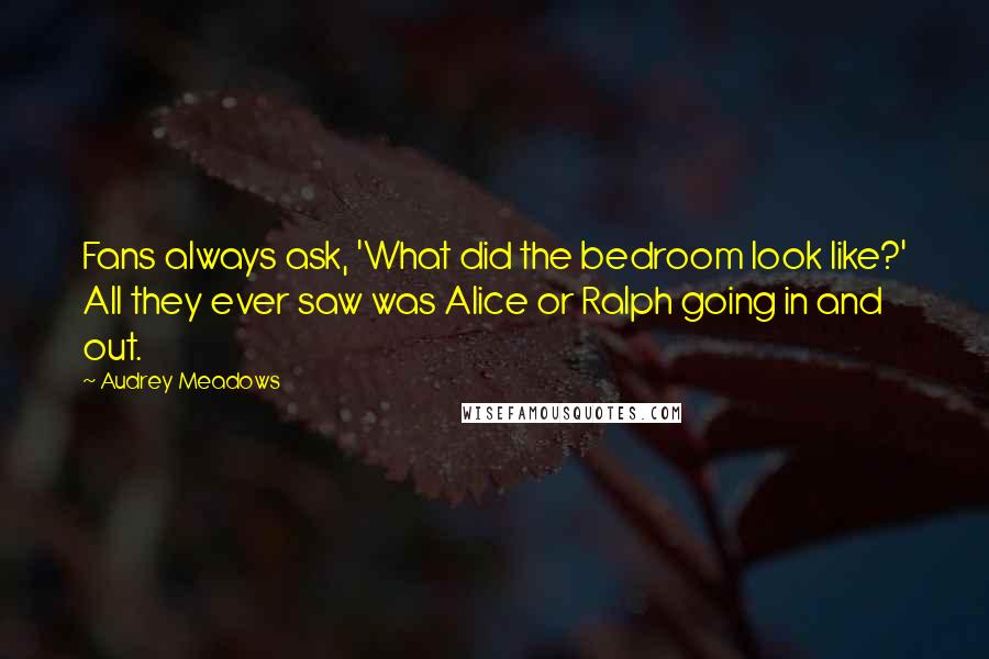 Audrey Meadows Quotes: Fans always ask, 'What did the bedroom look like?' All they ever saw was Alice or Ralph going in and out.