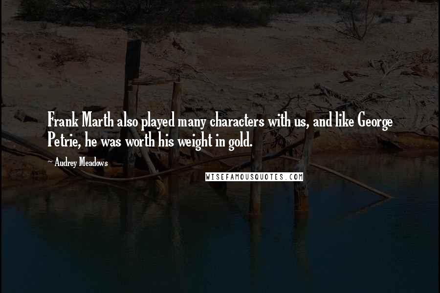 Audrey Meadows Quotes: Frank Marth also played many characters with us, and like George Petrie, he was worth his weight in gold.