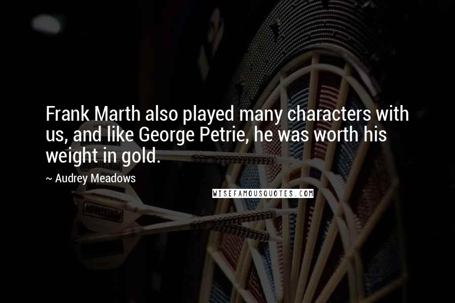 Audrey Meadows Quotes: Frank Marth also played many characters with us, and like George Petrie, he was worth his weight in gold.