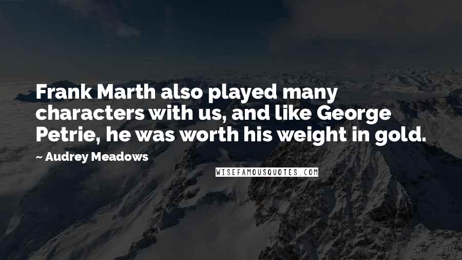 Audrey Meadows Quotes: Frank Marth also played many characters with us, and like George Petrie, he was worth his weight in gold.