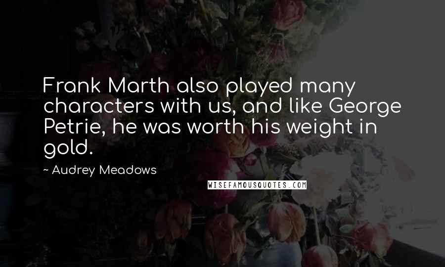 Audrey Meadows Quotes: Frank Marth also played many characters with us, and like George Petrie, he was worth his weight in gold.