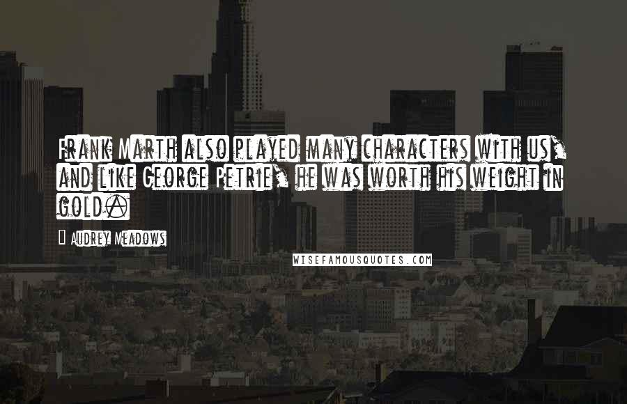 Audrey Meadows Quotes: Frank Marth also played many characters with us, and like George Petrie, he was worth his weight in gold.
