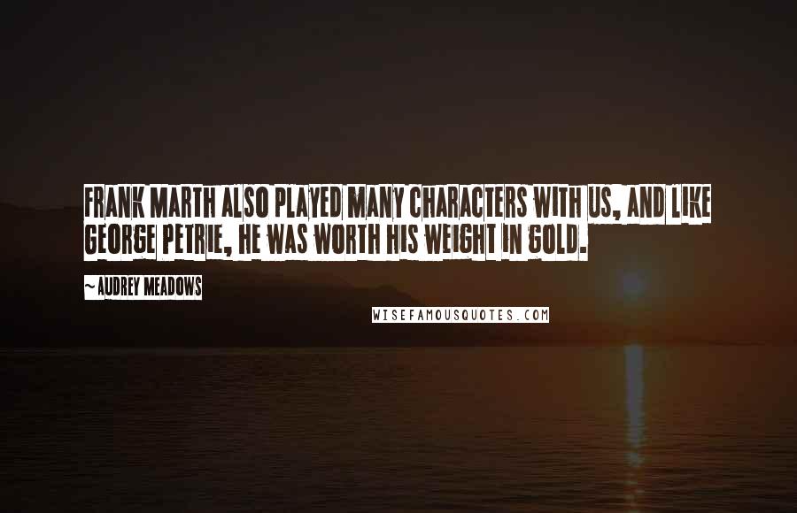 Audrey Meadows Quotes: Frank Marth also played many characters with us, and like George Petrie, he was worth his weight in gold.