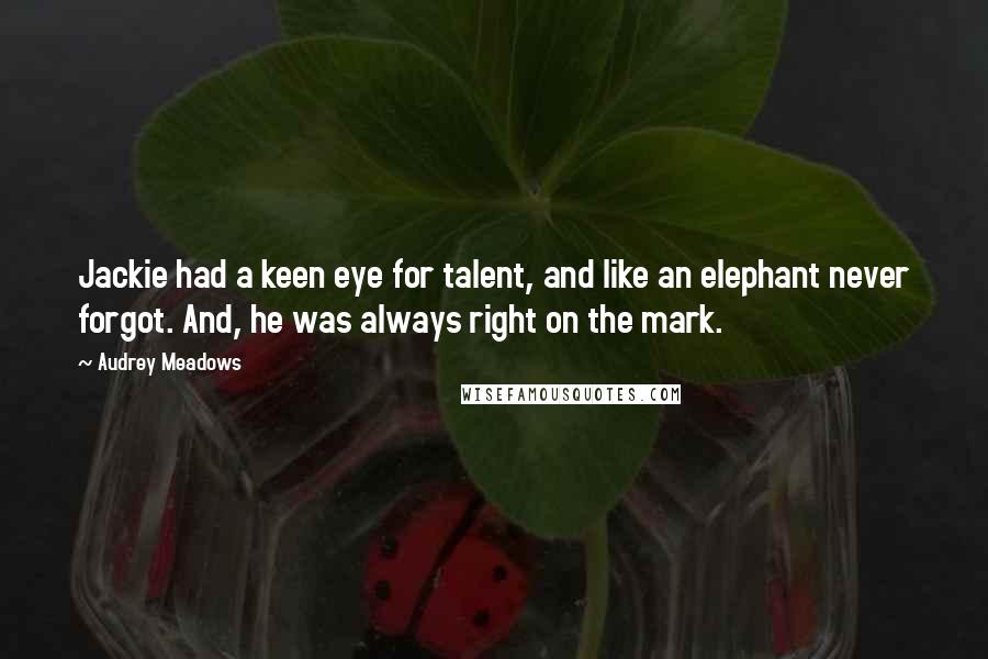 Audrey Meadows Quotes: Jackie had a keen eye for talent, and like an elephant never forgot. And, he was always right on the mark.