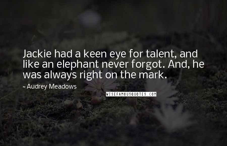 Audrey Meadows Quotes: Jackie had a keen eye for talent, and like an elephant never forgot. And, he was always right on the mark.
