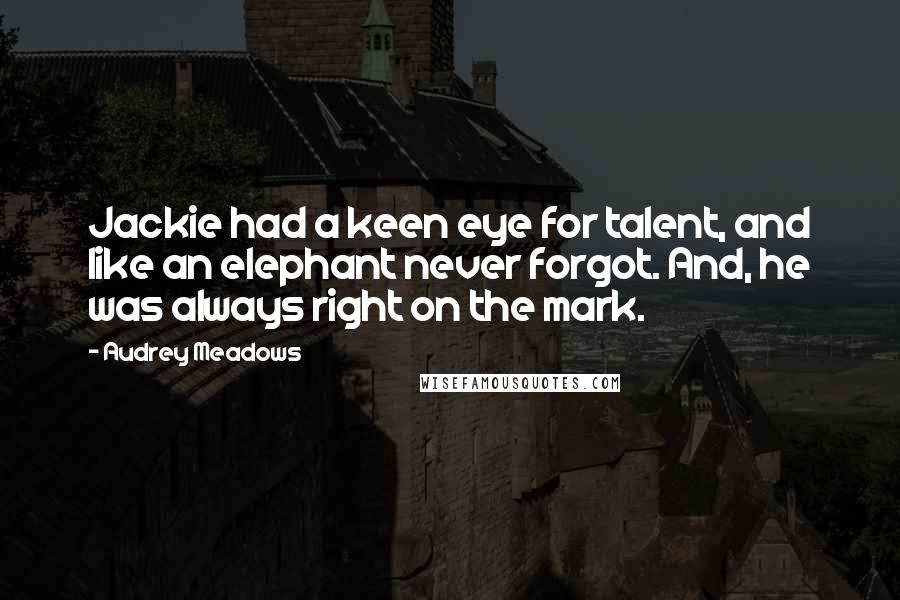 Audrey Meadows Quotes: Jackie had a keen eye for talent, and like an elephant never forgot. And, he was always right on the mark.