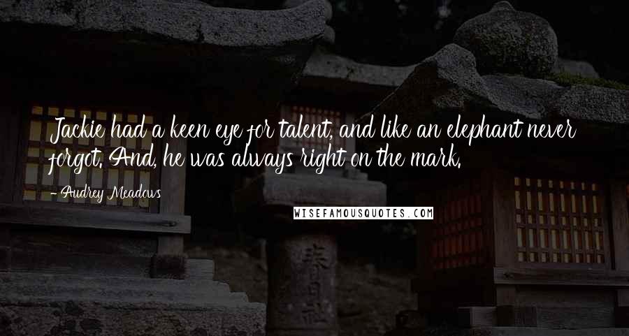 Audrey Meadows Quotes: Jackie had a keen eye for talent, and like an elephant never forgot. And, he was always right on the mark.