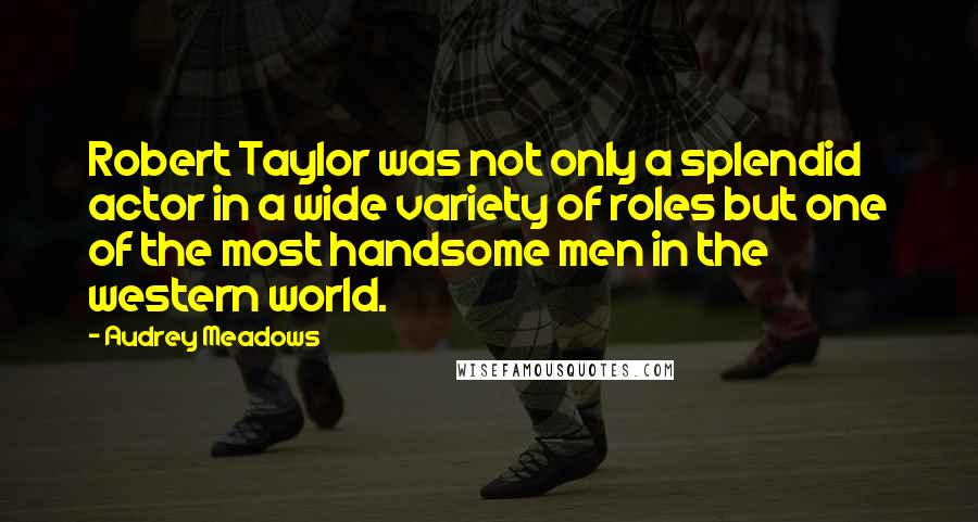 Audrey Meadows Quotes: Robert Taylor was not only a splendid actor in a wide variety of roles but one of the most handsome men in the western world.