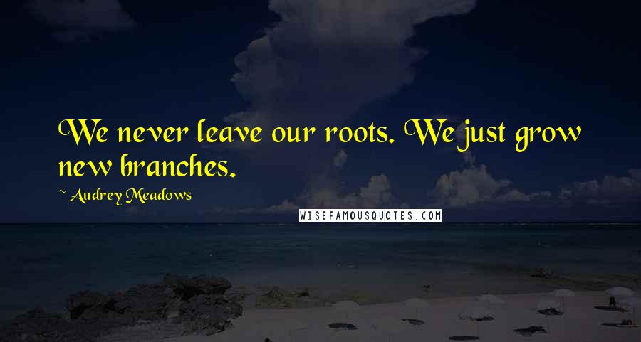 Audrey Meadows Quotes: We never leave our roots. We just grow new branches.