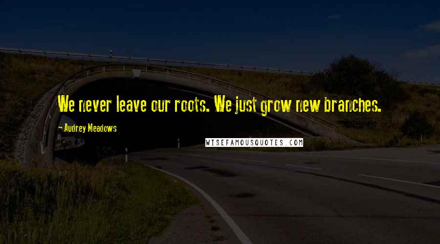 Audrey Meadows Quotes: We never leave our roots. We just grow new branches.