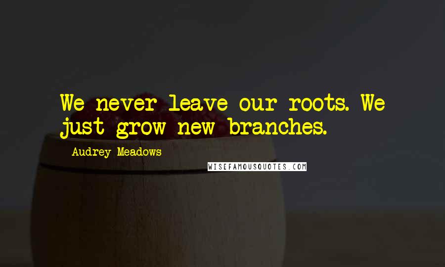 Audrey Meadows Quotes: We never leave our roots. We just grow new branches.