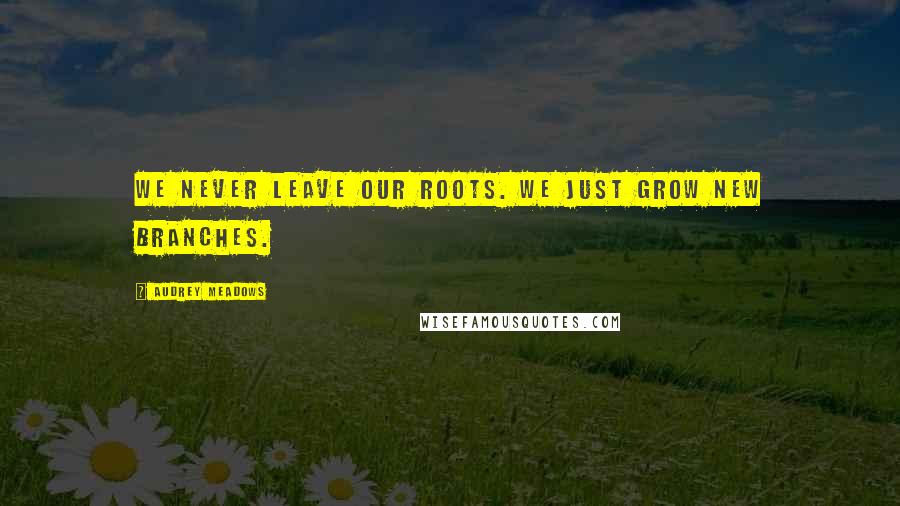 Audrey Meadows Quotes: We never leave our roots. We just grow new branches.