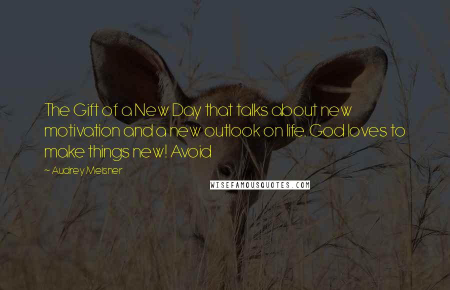 Audrey Meisner Quotes: The Gift of a New Day that talks about new motivation and a new outlook on life. God loves to make things new! Avoid