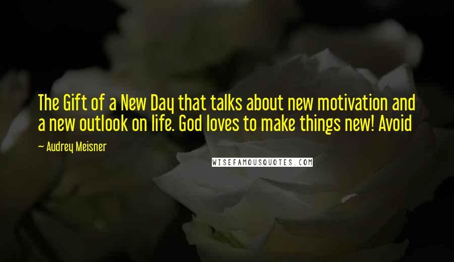 Audrey Meisner Quotes: The Gift of a New Day that talks about new motivation and a new outlook on life. God loves to make things new! Avoid