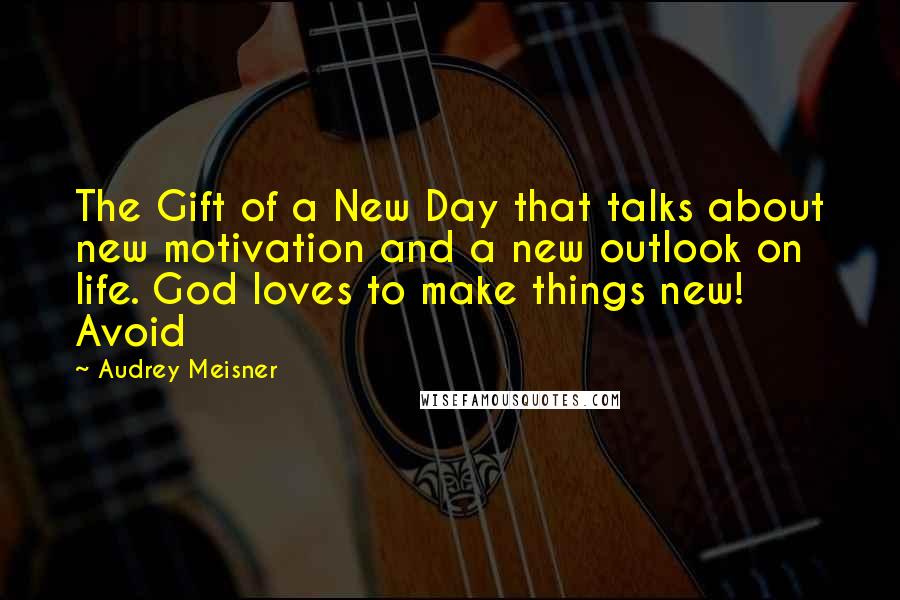 Audrey Meisner Quotes: The Gift of a New Day that talks about new motivation and a new outlook on life. God loves to make things new! Avoid