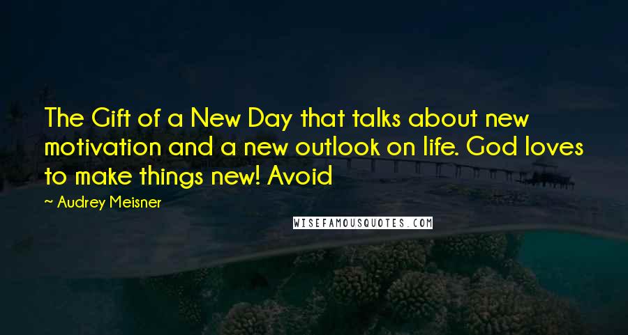 Audrey Meisner Quotes: The Gift of a New Day that talks about new motivation and a new outlook on life. God loves to make things new! Avoid