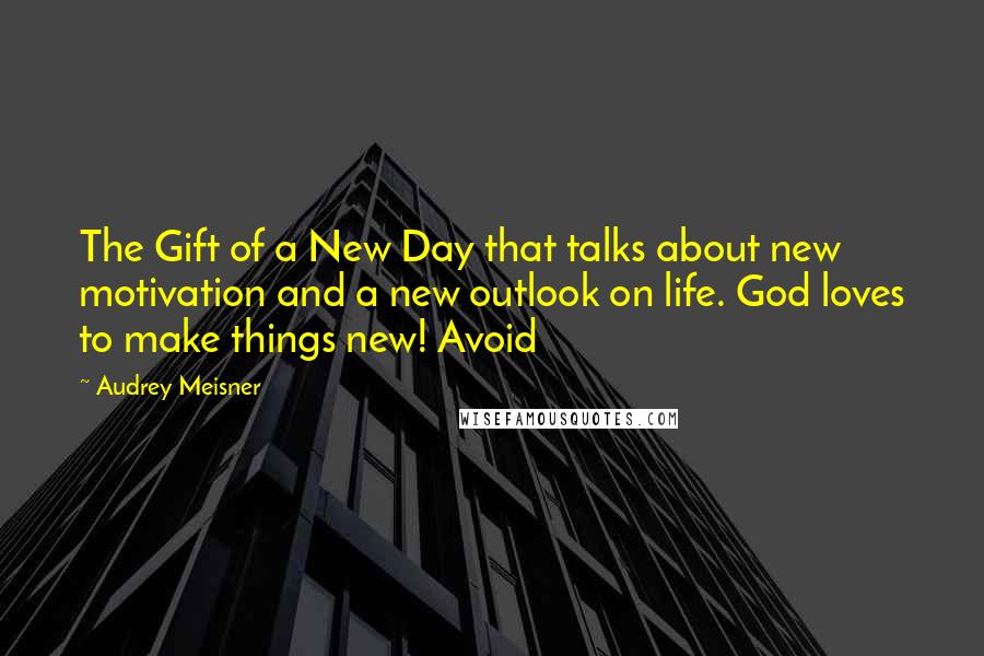 Audrey Meisner Quotes: The Gift of a New Day that talks about new motivation and a new outlook on life. God loves to make things new! Avoid